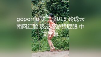 goporno 第二季018 玲珑云南网红脸 吸皮漫游舔屁眼 中文字幕