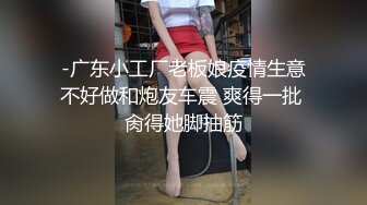 -广东小工厂老板娘疫情生意不好做和炮友车震 爽得一批 肏得她脚抽筋