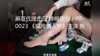 麻豆代理出品 辣椒原创 HPP-0023 《操炮情人梦》主演 鱼儿