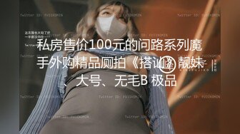 私房售价100元的问路系列魔手外购精品厕拍《搭讪》靓妹、大号、无毛B 极品