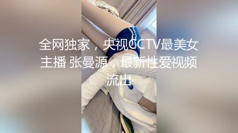 全网独家，央视CCTV最美女主播 张曼源，最新性爱视频流出