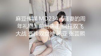 麻豆传媒 MD234《骚妻的周年礼物》前后夹击 疯狂双飞大战 齐操双女神 米亚 张芸熙