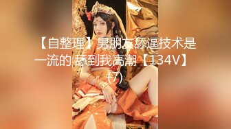 【自整理】男朋友舔逼技术是一流的 舔到我高潮【134V】 (7)