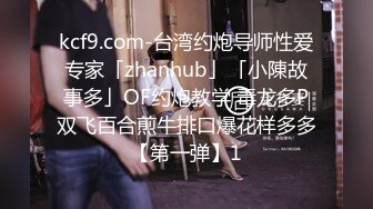 kcf9.com-台湾约炮导师性爱专家「zhanhub」「小陳故事多」OF约炮教学 毒龙多P双飞百合煎牛排口爆花样多多【第一弹】1