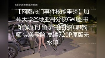 【网曝热门事件核能重磅】加州大学圣地亚哥分校Geil图书馆解压门 留学生约炮在职教师 完美露脸 高清720P原版无水印