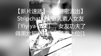 【新片速遞】 ✨【泄密流出】Stripchat西安巨乳素人女友「Yiyiya-38E」，女友功夫了得黑丝短裙全自动骑乘上位[143MB/MP4/12:09]