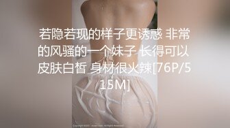 若隐若现的样子更诱惑 非常的风骚的一个妹子 长得可以 皮肤白皙 身材很火辣[76P/515M]