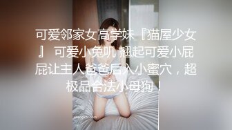 可爱邻家女高学妹『猫屋少女』 可爱小兔叽 翘起可爱小屁屁让主人爸爸后入小蜜穴，超极品合法小母狗！