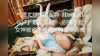 气质尤物御姐女神『LuckyDog7』最新福利❤️你操不到女神被金主爸爸各种姿势调教爆操蹂躏 极品