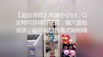 【赵总寻欢】风骚小少妇，口交特写舔得好认真，骚穴盖脸求舔，赵总威猛残暴式啪啪精彩无限