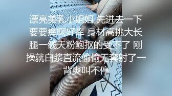 漂亮美乳小姐姐 先进去一下要要痒啊好痒 身材高挑大长腿一线天粉鲍抠的受不了 刚操就白浆直流偷偷无套射了一背爽叫不停