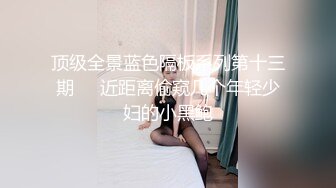 顶级全景蓝色隔板系列第十三期❤️近距离偷窥几个年轻少妇的小黑鲍