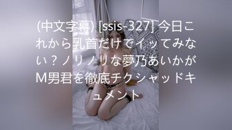 (中文字幕) [ssis-327] 今日これから乳首だけでイッてみない？ノリノリな夢乃あいかがM男君を徹底チクシャッドキュメント