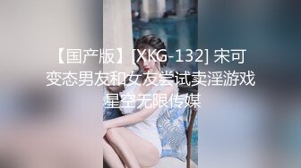 【国产版】[XKG-132] 宋可 变态男友和女友尝试卖淫游戏 星空无限传媒