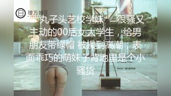 ❤️丸子头艺校学妹❤️很骚又主动的00后女大学生，给男朋友带绿帽 被操到高潮，表面乖巧的萌妹子背地里是个小骚货