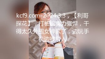 kcf9.com-2024.3.3，【利哥探花】，打桩机实力强悍，干得太久外围女神累了，边玩手机边被后入