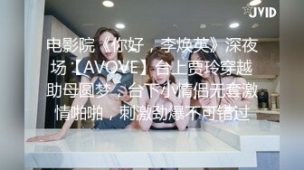 电影院《你好，李焕英》深夜场【AVOVE】台上贾玲穿越助母圆梦，台下小情侣无套激情啪啪，刺激劲爆不可错过