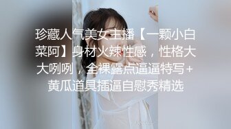 珍藏人气美女主播【一颗小白菜阿】身材火辣性感，性格大大咧咧，全裸露点逼逼特写+黄瓜道具插逼自慰秀精选