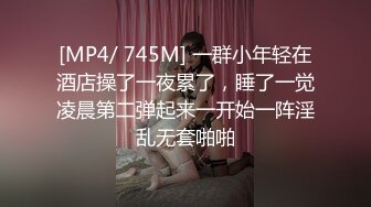 [MP4/ 745M] 一群小年轻在酒店操了一夜累了，睡了一觉凌晨第二弹起来一开始一阵淫乱无套啪啪