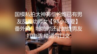 国模私拍大神有偿约炮已有男友反差幼师女【98小可爱】番外篇，啪啪时还让她给男友打电话 楼道内口交