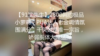 【91沈先生】2800网约极品小萝莉，PUA达人老金调情氛围满分，干哭她是唯一宗旨，娇弱胴体大屌猛操