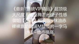 《最新?重磅VIP精品》超顶级大尺度！假面舞团台柱子性感御姐【小玲】超会版~抹油赤裸裸露奶露逼M腿顶胯一字马挑逗~撸点很高