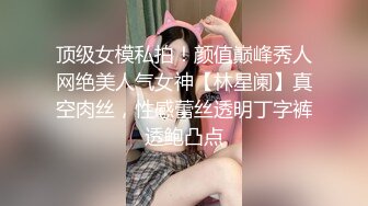 顶级女模私拍！颜值巅峰秀人网绝美人气女神【林星阑】真空肉丝，性感蕾丝透明丁字裤透鲍凸点