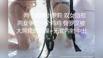 ❤️两个超嫩小萝莉 双女自慰 两女争吃一个鸡鸡 叠罗汉被大屌轮流狂操~无套内射中出~！