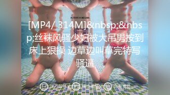 [MP4/ 314M]&nbsp;&nbsp;丝袜风骚少妇被大吊男按到床上狠操 边草边叫草完特写骚逼