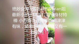 绝妙女神~爱丝袜的Vivian姐 最新小护士情趣打闹，身材特棒 小烈唇含住肉棒吃得津津有味，骑乘叫床声妖艳又有一丝清纯！