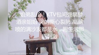 ✅姐弟乱伦！KTV包间强暴醉酒亲姐姐 哭的撕心裂肺 高潮喷的满沙发都是水，附生活照超刺激