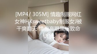 [MP4/ 305M] 情趣制服网红女神HKsweetbaby制服女J被干爽翻天 情趣高跟黑丝致命诱惑