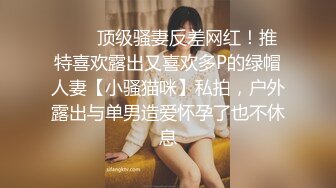 ❤️✿顶级骚妻反差网红！推特喜欢露出又喜欢多P的绿帽人妻【小骚猫咪】私拍，户外露出与单男造爱怀孕了也不休息