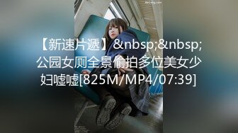 【新速片遞】&nbsp;&nbsp;公园女厕全景偷拍多位美女少妇嘘嘘[825M/MP4/07:39]