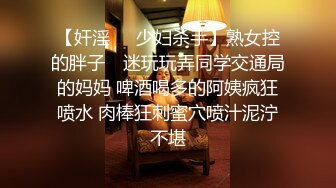 【奸淫❤️少妇杀手】熟女控的胖子✨ 迷玩玩弄同学交通局的妈妈 啤酒喝多的阿姨疯狂喷水 肉棒狂刺蜜穴喷汁泥泞不堪