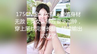 175CM金发女神，颜值身材无敌，美女太棒应要求加钟，穿上黑丝完美长腿，持续输出太猛了