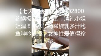 【七天极品探花】大神2800约操极品高端外围，清纯小姐姐温柔如水，粉嫩椒乳多汁鲍鱼呻吟求插，女神性爱值得珍藏