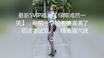 最新SVIP福利【绿帽嫣然一笑】，一前一后给老婆灌满了，初次尝试双人，精液骚穴流出