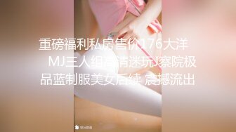 重磅福利私房售价176大洋❤️MJ三人组高清迷玩J察院极品蓝制服美女后续 震撼流出