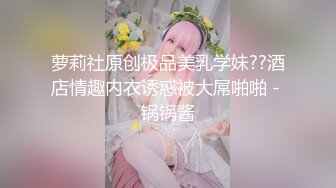 萝莉社原创极品美乳学妹??酒店情趣内衣诱惑被大屌啪啪 - 锅锅酱