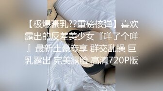 【极爆豪乳??重磅核弹】喜欢露出的反差美少女『咩了个咩』最新土豪专享 群交乱操 巨乳露出 完美露脸 高清720P版