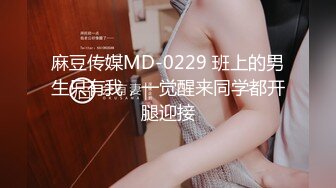 麻豆传媒MD-0229 班上的男生只有我，一觉醒来同学都开腿迎接