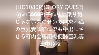 (HD1080P)(GLORY QUEST)(gvh00608)子作りに乗り気じゃない夫のせいで欲求不満の巨乳妻は谁にでも中出しさせる町内会専用肉便器巨乳妻 田中ねね