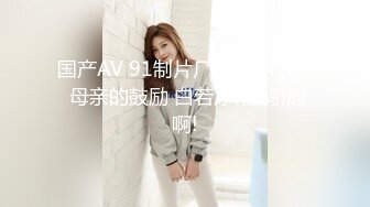 国产AV 91制片厂 91CM203 母亲的鼓励 白若冰(杜鹃)的啊!