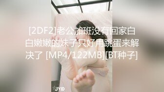 [2DF2]老公加班没有回家白白嫩嫩的妹子只好用跳蛋来解决了 [MP4/122MB][BT种子]