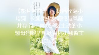 【影片名称】：♈极品淫荡小母狗♈长腿美少女清纯与风骚并存 谁不喜欢这么主动的小骚母狗呢？封妖蜜桃小翘臀主动上位骑乘