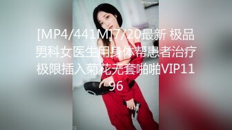 [MP4/441M]7/20最新 极品男科女医生用身体帮患者治疗极限插入菊花无套啪啪VIP1196