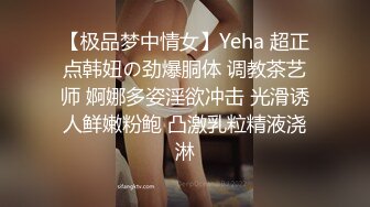 【极品梦中情女】Yeha 超正点韩妞の劲爆胴体 调教茶艺师 婀娜多姿淫欲冲击 光滑诱人鲜嫩粉鲍 凸激乳粒精液浇淋