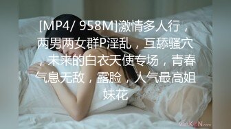 [MP4/ 958M]激情多人行，两男两女群P淫乱，互舔骚穴，未来的白衣天使专场，青春气息无敌，露脸，人气最高姐妹花