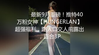 ⚫️⚫️最新9月重磅！推特40万粉女神【HUNGERLAN】超强福利，路人口交人前露出，百合3P